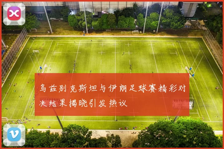 乌兹别克斯坦与伊朗足球赛精彩对决结果揭晓引发热议