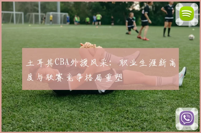 土耳其CBA外援风采：职业生涯新高度与联赛竞争格局重塑