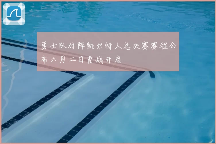 勇士队对阵凯尔特人总决赛赛程公布六月二日首战开启