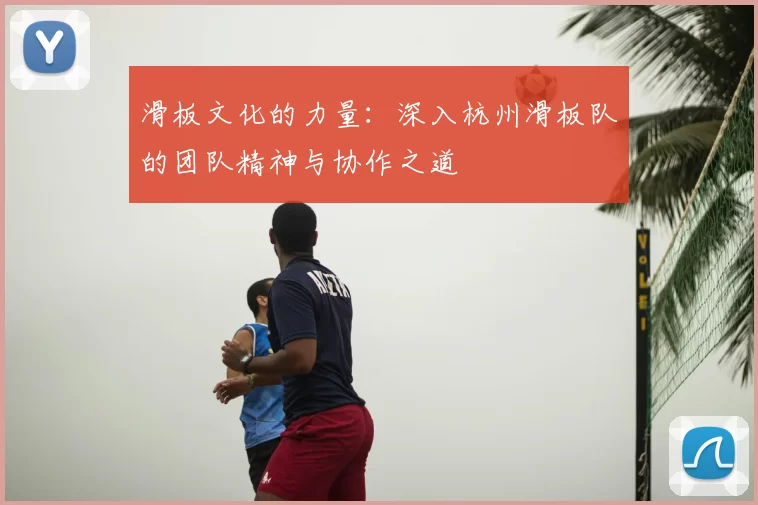 滑板文化的力量：深入杭州滑板队的团队精神与协作之道