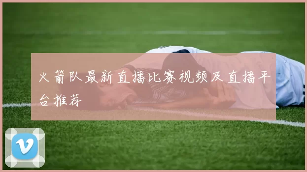 火箭队最新直播比赛视频及直播平台推荐
