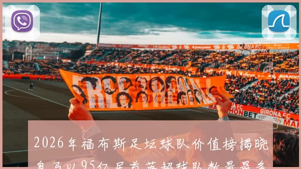 2026年福布斯足坛球队价值榜揭晓皇马以95亿居首英超球队数量最多