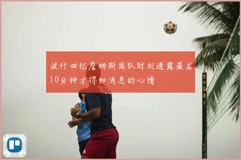 波什回忆詹姆斯离队时刻透露最后10分钟才得知消息的心情