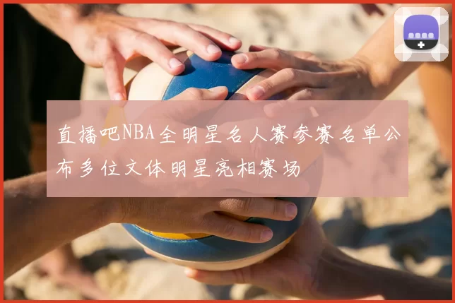 直播吧NBA全明星名人赛参赛名单公布多位文体明星亮相赛场