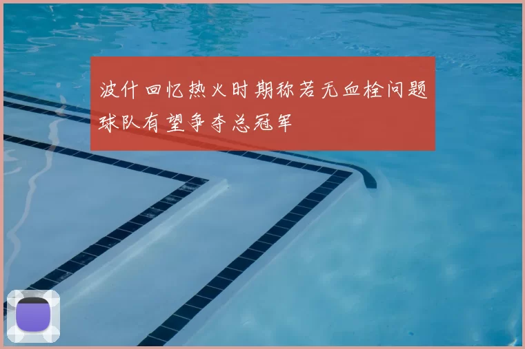 波什回忆热火时期称若无血栓问题球队有望争夺总冠军
