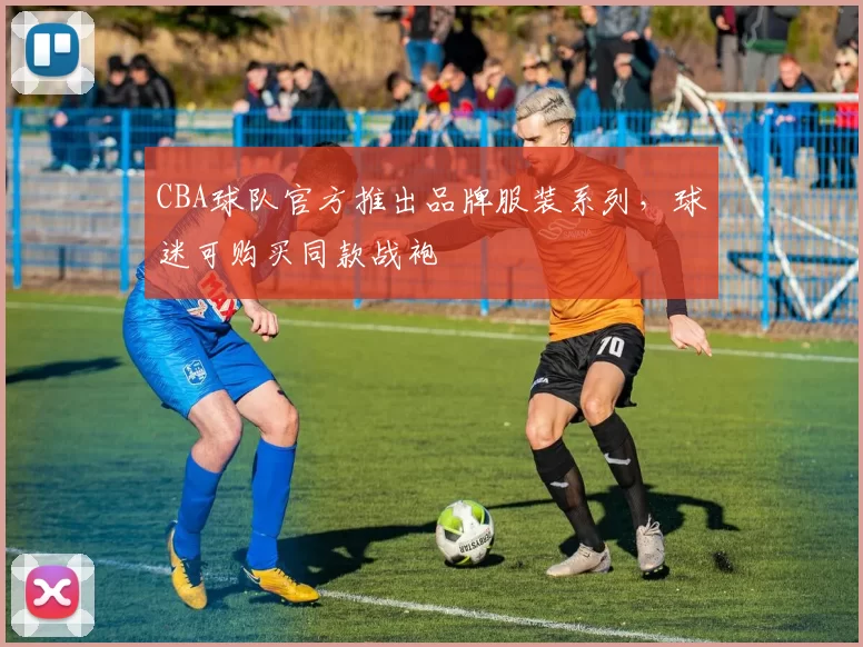 CBA球队官方推出品牌服装系列,球迷可购买同款战袍