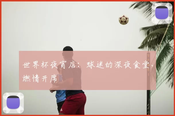 世界杯夜宵店:球迷的深夜食堂,燃情开席
