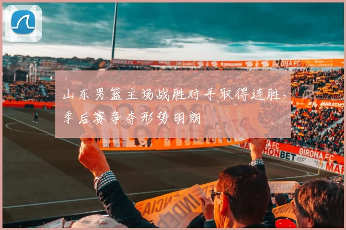 山东男篮主场战胜对手取得连胜,季后赛争夺形势明朗