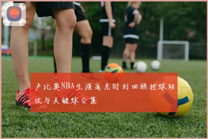 卢比奥NBA生涯高光时刻回顾控球助攻与关键球合集