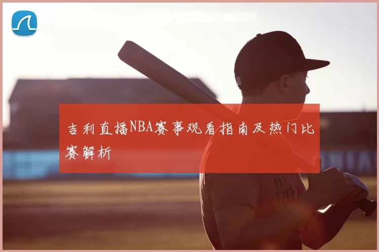 吉利直播NBA赛事观看指南及热门比赛解析