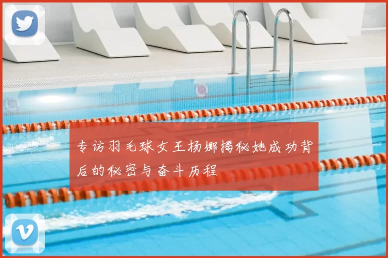 专访羽毛球女王杨娜揭秘她成功背后的秘密与奋斗历程