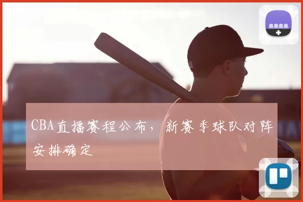 CBA直播赛程公布，新赛季球队对阵安排确定