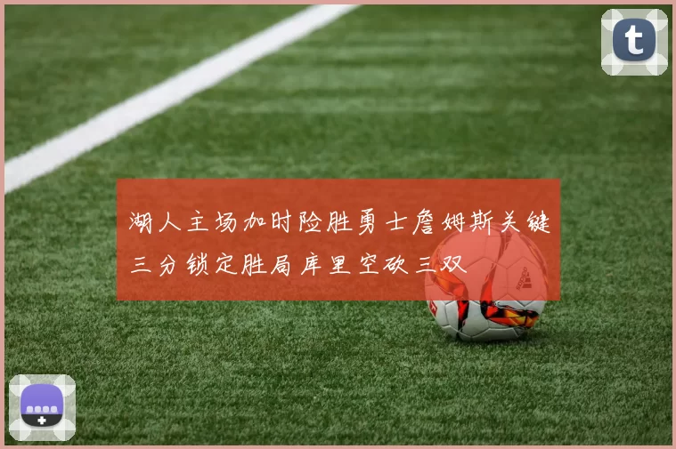 湖人主场加时险胜勇士詹姆斯关键三分锁定胜局库里空砍三双