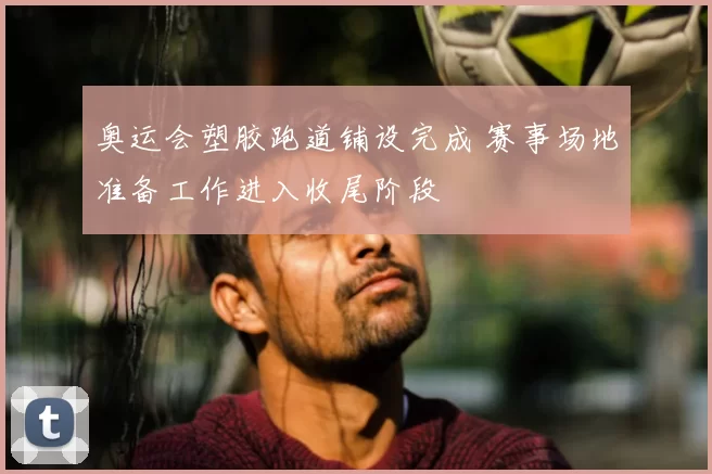 奥运会塑胶跑道铺设完成 赛事场地准备工作进入收尾阶段