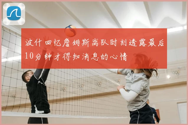 波什回忆詹姆斯离队时刻透露最后10分钟才得知消息的心情