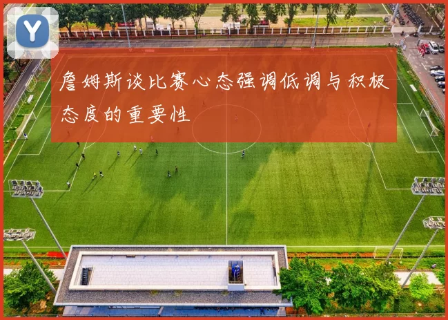 詹姆斯谈比赛心态强调低调与积极态度的重要性