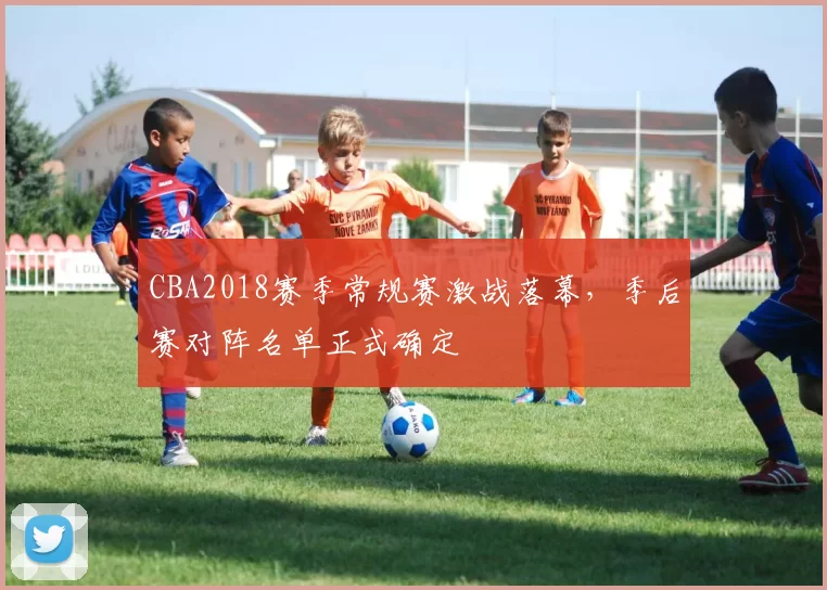 CBA2018赛季常规赛激战落幕，季后赛对阵名单正式确定