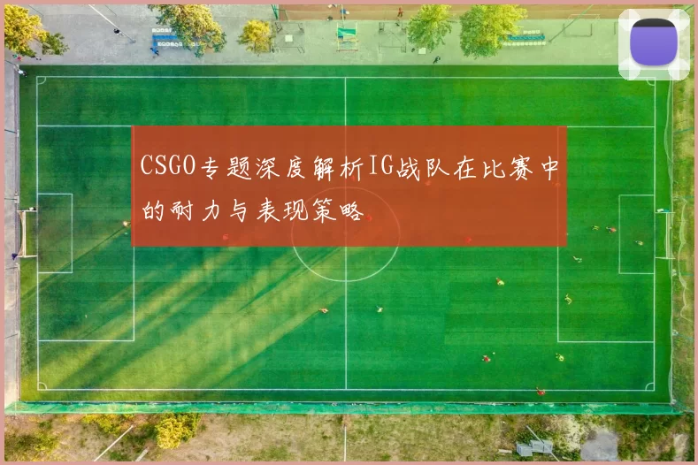 CSGO专题深度解析IG战队在比赛中的耐力与表现策略