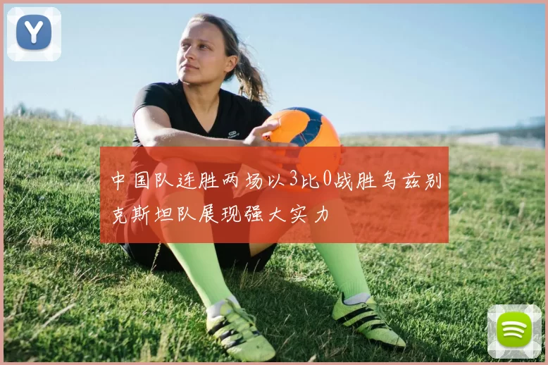 中国队连胜两场以3比0战胜乌兹别克斯坦队展现强大实力