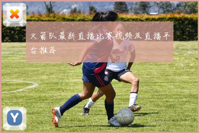 火箭队最新直播比赛视频及直播平台推荐