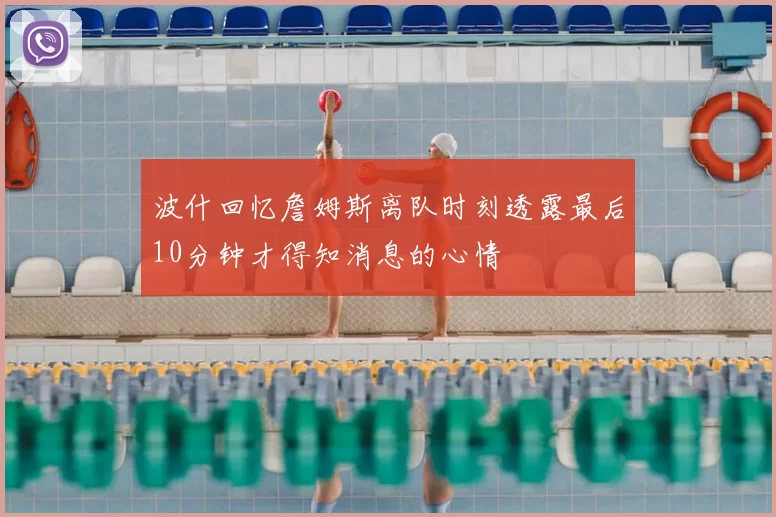 波什回忆詹姆斯离队时刻透露最后10分钟才得知消息的心情