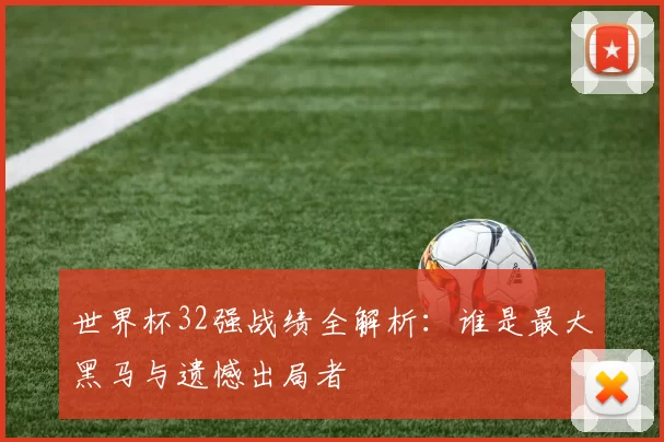 世界杯32强战绩全解析:谁是最大黑马与遗憾出局者