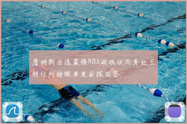詹姆斯当选最强NBA游戏状元秀杜兰特位列榜眼库里获探花签