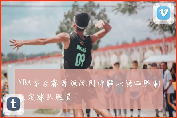 NBA季后赛晋级规则详解七场四胜制决定球队胜负