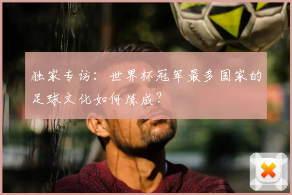 独家专访:世界杯冠军最多国家的足球文化如何炼成?