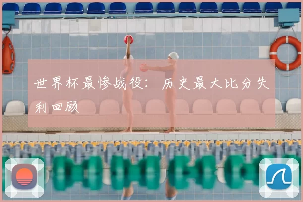 世界杯最惨战役:历史最大比分失利回顾