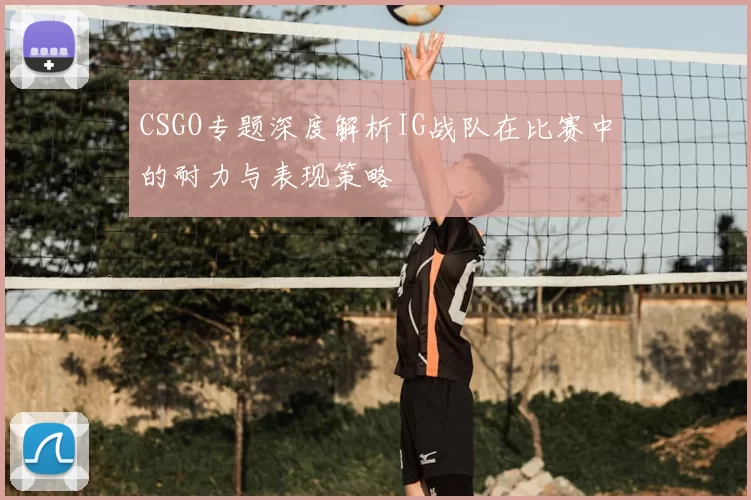 CSGO专题深度解析IG战队在比赛中的耐力与表现策略