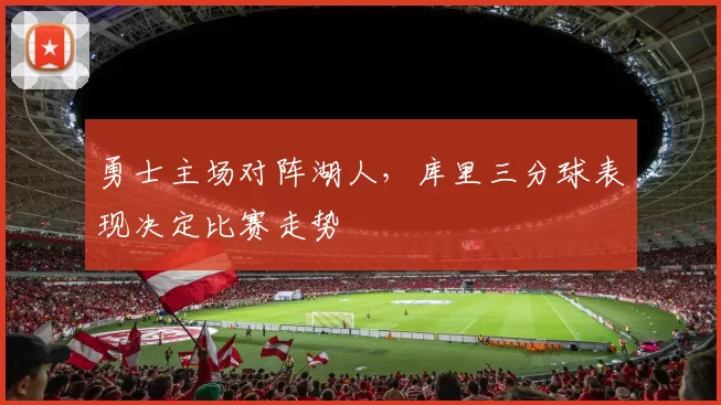 勇士主场对阵湖人，库里三分球表现决定比赛走势