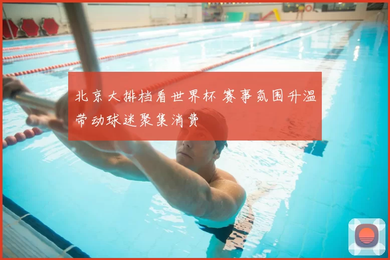 北京大排档看世界杯 赛事氛围升温带动球迷聚集消费