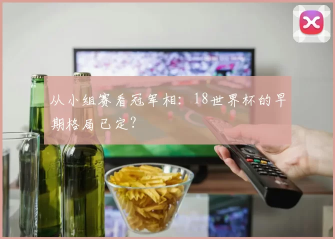 从小组赛看冠军相：18世界杯的早期格局已定？
