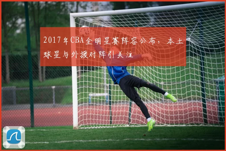 2017年CBA全明星赛阵容公布，本土球星与外援对阵引关注