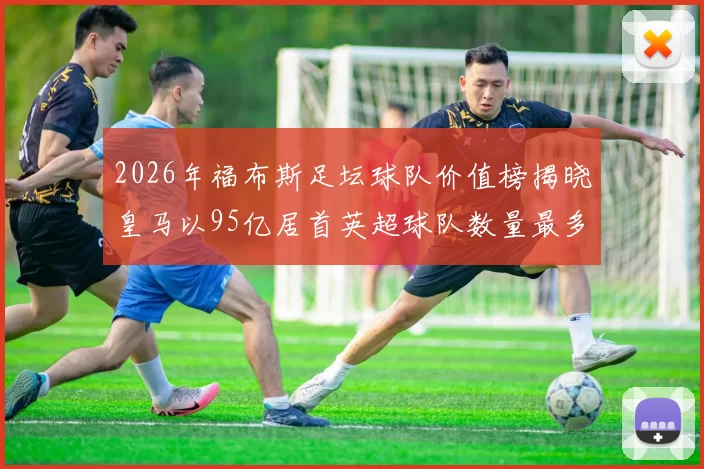 2026年福布斯足坛球队价值榜揭晓皇马以95亿居首英超球队数量最多