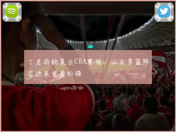 丁彦雨航复出CBA赛场，山东男篮阵容迎来重要补强