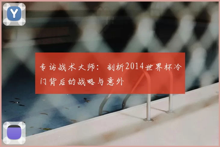 专访战术大师:剖析2014世界杯冷门背后的战略与意外