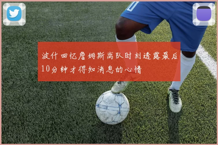波什回忆詹姆斯离队时刻透露最后10分钟才得知消息的心情