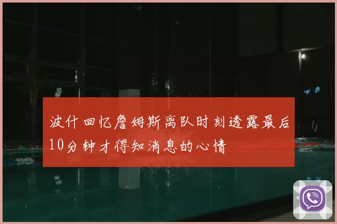波什回忆詹姆斯离队时刻透露最后10分钟才得知消息的心情