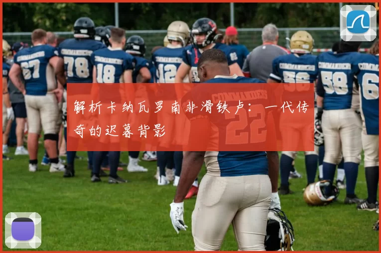 解析卡纳瓦罗南非滑铁卢:一代传奇的迟暮背影