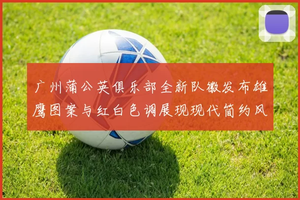 广州蒲公英俱乐部全新队徽发布雄鹰图案与红白色调展现现代简约风格