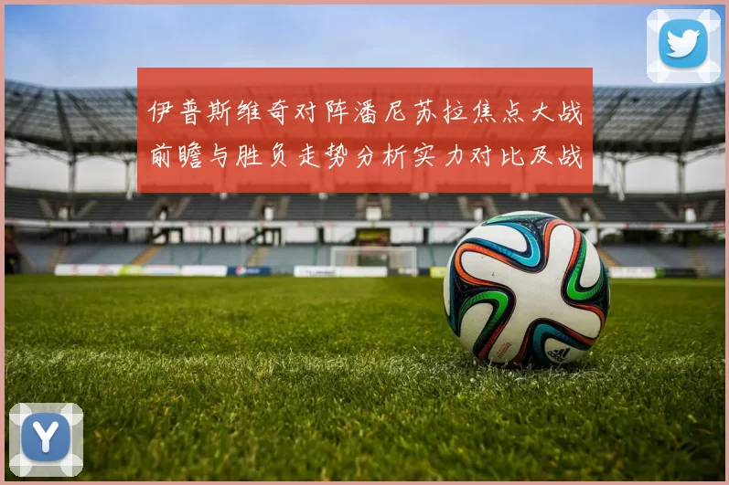 伊普斯维奇对阵潘尼苏拉焦点大战前瞻与胜负走势分析实力对比及战术看点