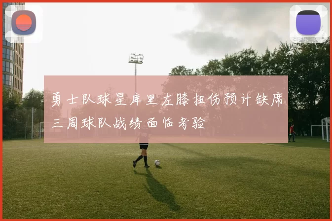 勇士队球星库里左膝扭伤预计缺席三周球队战绩面临考验