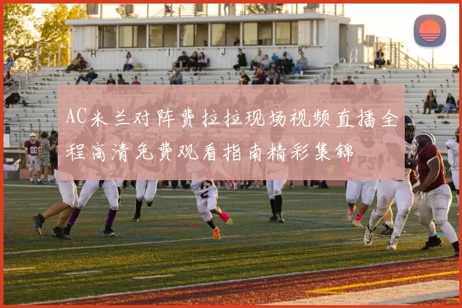 AC米兰对阵费拉拉现场视频直播全程高清免费观看指南精彩集锦