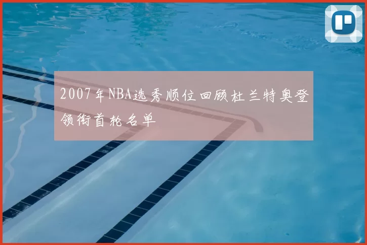 2007年NBA选秀顺位回顾杜兰特奥登领衔首轮名单