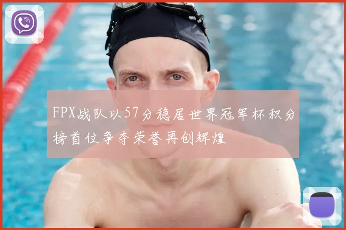 FPX战队以57分稳居世界冠军杯积分榜首位争夺荣誉再创辉煌