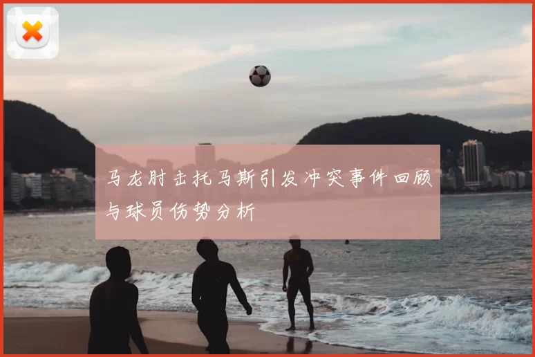 马龙肘击托马斯引发冲突事件回顾与球员伤势分析