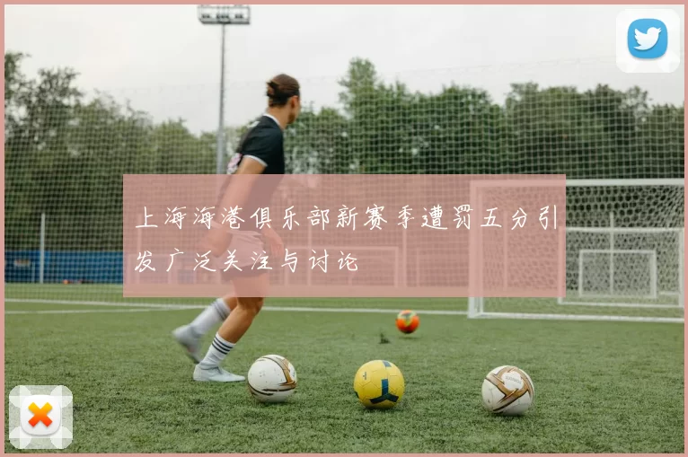 上海海港俱乐部新赛季遭罚五分引发广泛关注与讨论