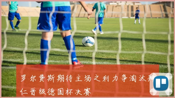 罗尔费斯期待主场之利力争淘汰拜仁晋级德国杯决赛